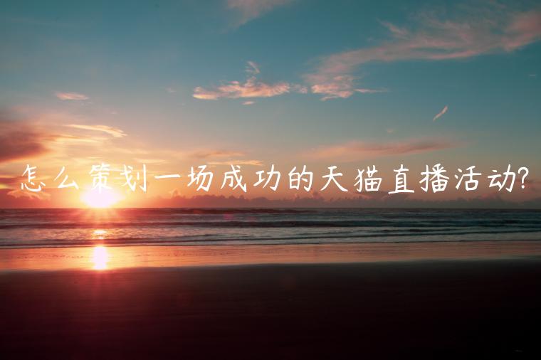 怎么策劃一場(chǎng)成功的天貓直播活動(dòng)?